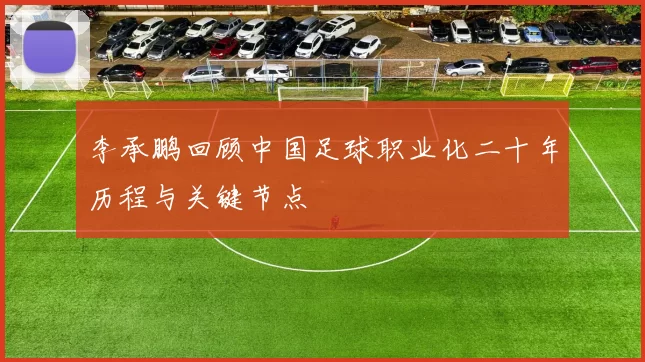 李承鹏回顾中国足球职业化二十年历程与关键节点