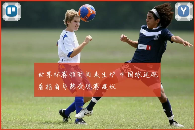 世界杯赛程时间表出炉 中国球迷观看指南与熬夜观赛建议
