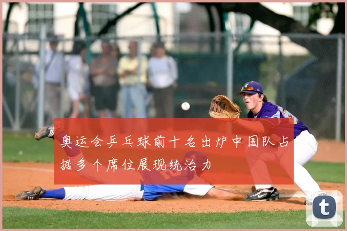 奥运会乒乓球前十名出炉中国队占据多个席位展现统治力