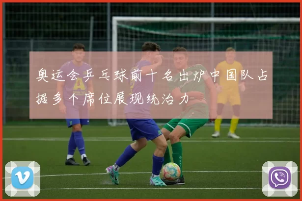 奥运会乒乓球前十名出炉中国队占据多个席位展现统治力