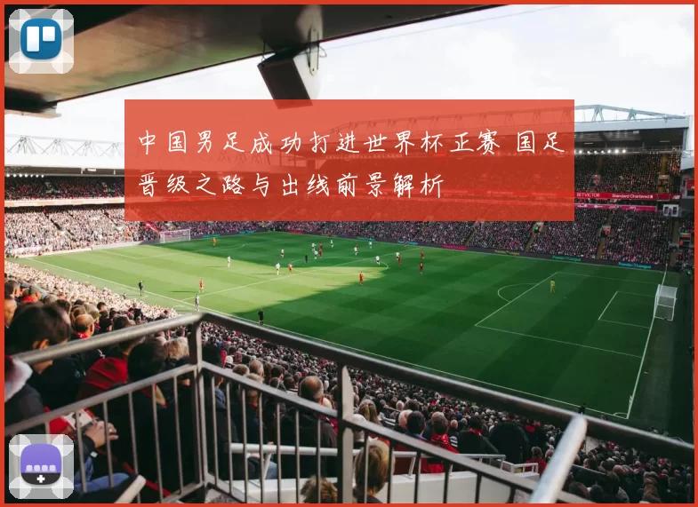 中国男足成功打进世界杯正赛 国足晋级之路与出线前景解析