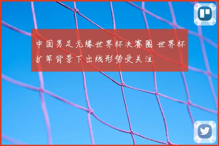 中国男足无缘世界杯决赛圈 世界杯扩军背景下出线形势受关注