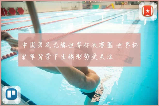 中国男足无缘世界杯决赛圈 世界杯扩军背景下出线形势受关注