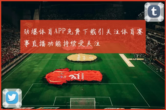 劲爆体育APP免费下载引关注体育赛事直播功能持续受关注