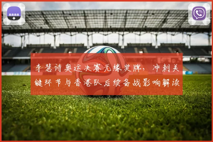 李慧诗奥运决赛无缘奖牌,冲刺关键环节与香港队后续备战影响解读