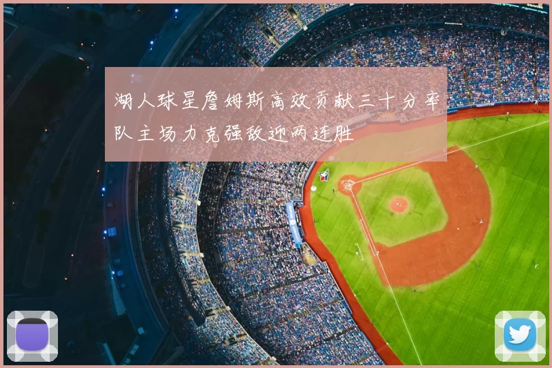 湖人球星詹姆斯高效贡献三十分率队主场力克强敌迎两连胜